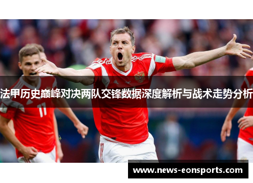 法甲历史巅峰对决两队交锋数据深度解析与战术走势分析