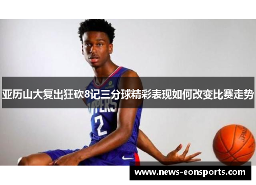 亚历山大复出狂砍8记三分球精彩表现如何改变比赛走势