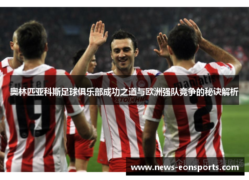 奥林匹亚科斯足球俱乐部成功之道与欧洲强队竞争的秘诀解析