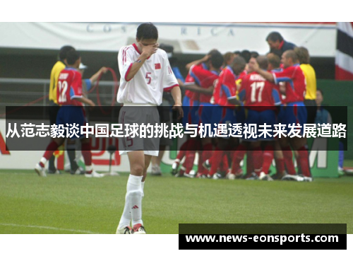 从范志毅谈中国足球的挑战与机遇透视未来发展道路