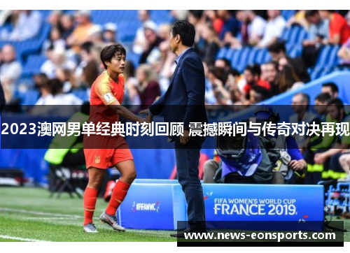 2023澳网男单经典时刻回顾 震撼瞬间与传奇对决再现