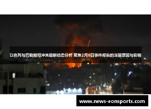 以色列与巴勒斯坦冲突最新动态分析 聚焦2月8日事件背后的深层原因与影响