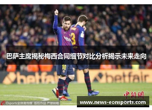 巴萨主席揭秘梅西合同细节对比分析揭示未来走向