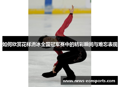如何欣赏花样滑冰全国冠军赛中的精彩瞬间与难忘表现