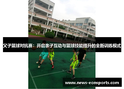 父子篮球对抗赛：开启亲子互动与篮球技能提升的全新训练模式