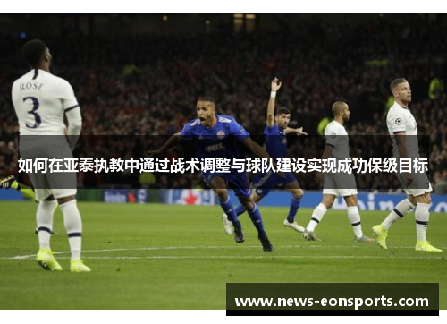 如何在亚泰执教中通过战术调整与球队建设实现成功保级目标