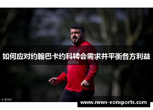 如何应对约翰巴卡约科转会需求并平衡各方利益