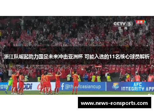 浙江队崛起助力国足未来冲击亚洲杯 可能入选的11名核心球员解析