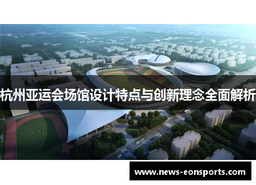 杭州亚运会场馆设计特点与创新理念全面解析