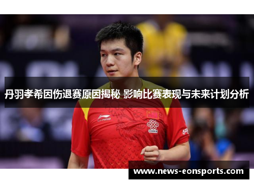 丹羽孝希因伤退赛原因揭秘 影响比赛表现与未来计划分析
