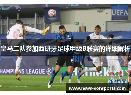 皇马二队参加西班牙足球甲级B联赛的详细解析