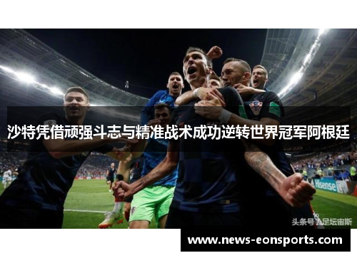 沙特凭借顽强斗志与精准战术成功逆转世界冠军阿根廷