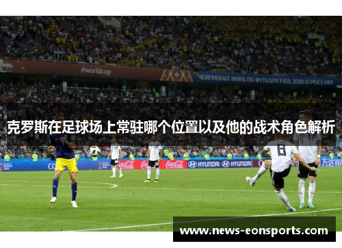 克罗斯在足球场上常驻哪个位置以及他的战术角色解析