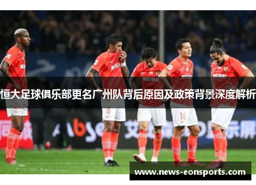 恒大足球俱乐部更名广州队背后原因及政策背景深度解析