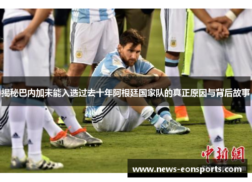 揭秘巴内加未能入选过去十年阿根廷国家队的真正原因与背后故事