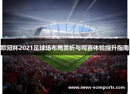 欧冠杯2021足球场布局赏析与观赛体验提升指南
