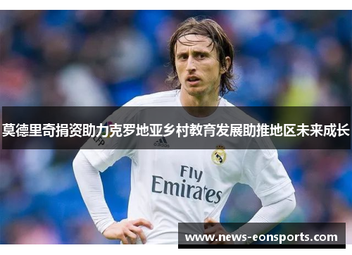 莫德里奇捐资助力克罗地亚乡村教育发展助推地区未来成长