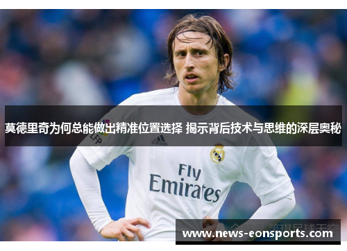 莫德里奇为何总能做出精准位置选择 揭示背后技术与思维的深层奥秘