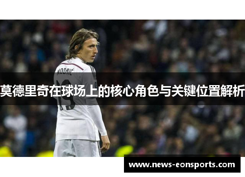 莫德里奇在球场上的核心角色与关键位置解析