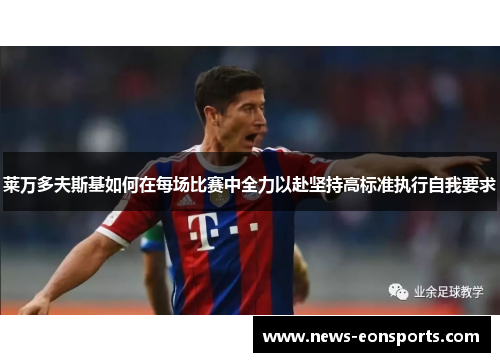 莱万多夫斯基如何在每场比赛中全力以赴坚持高标准执行自我要求