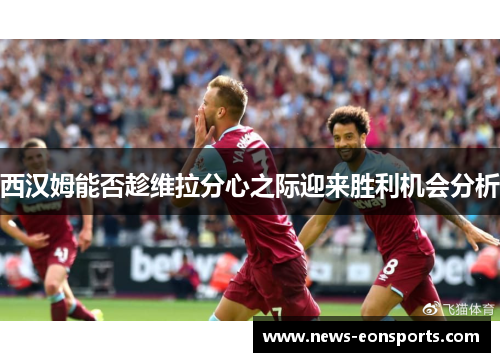 西汉姆能否趁维拉分心之际迎来胜利机会分析