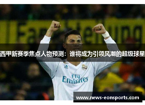 西甲新赛季焦点人物预测：谁将成为引领风潮的超级球星