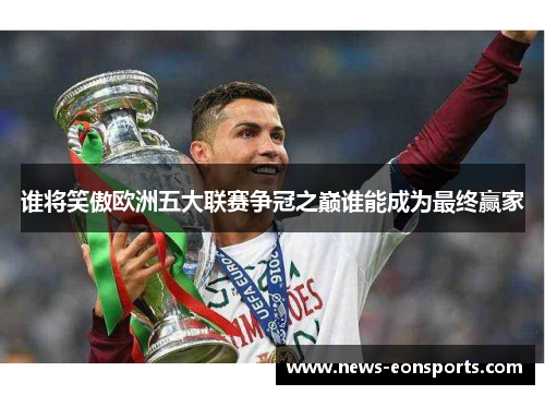 谁将笑傲欧洲五大联赛争冠之巅谁能成为最终赢家