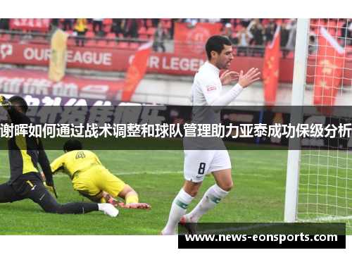 谢晖如何通过战术调整和球队管理助力亚泰成功保级分析 谢晖如何通过战术调整和球队管理助力亚泰成功保级分析