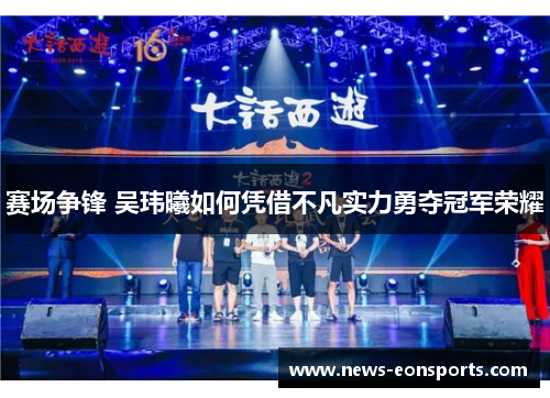 赛场争锋 吴玮曦如何凭借不凡实力勇夺冠军荣耀 赛场争锋 吴玮曦如何凭借不凡实力勇夺冠军荣耀
