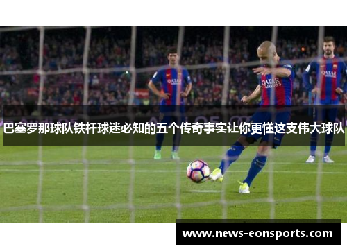 巴塞罗那球队铁杆球迷必知的五个传奇事实让你更懂这支伟大球队 巴塞罗那球队铁杆球迷必知的五个传奇事实让你更懂这支伟大球队