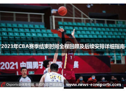 2023年CBA赛季结束时间全程回顾及后续安排详细指南 2023年CBA赛季结束时间全程回顾及后续安排详细指南