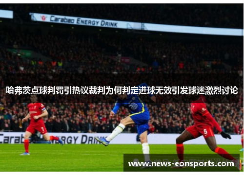 哈弗茨点球判罚引热议裁判为何判定进球无效引发球迷激烈讨论
