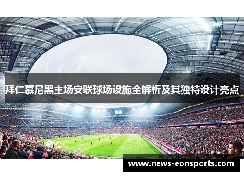 拜仁慕尼黑主场安联球场设施全解析及其独特设计亮点