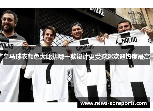 皇马球衣颜色大比拼哪一款设计更受球迷欢迎热度最高 皇马球衣颜色大比拼哪一款设计更受球迷欢迎热度最高