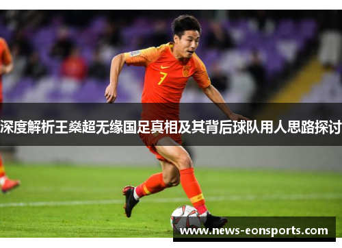 深度解析王燊超无缘国足真相及其背后球队用人思路探讨 深度解析王燊超无缘国足真相及其背后球队用人思路探讨