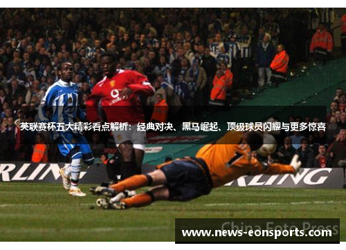 英联赛杯五大精彩看点解析:经典对决、黑马崛起、顶级球员闪耀与更多惊喜 英联赛杯五大精彩看点解析:经典对决、黑马崛起、顶级球员闪耀与更多惊喜