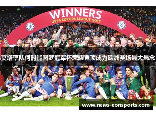 莫塔率队何时能圆梦冠军杯荣耀登顶成为欧洲赛场最大悬念