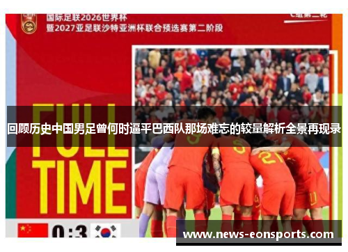 回顾历史中国男足曾何时逼平巴西队那场难忘的较量解析全景再现录 回顾历史中国男足曾何时逼平巴西队那场难忘的较量解析全景再现录
