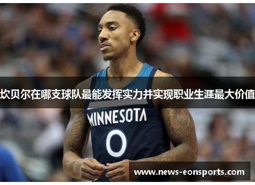 坎贝尔在哪支球队最能发挥实力并实现职业生涯最大价值 坎贝尔在哪支球队最能发挥实力并实现职业生涯最大价值