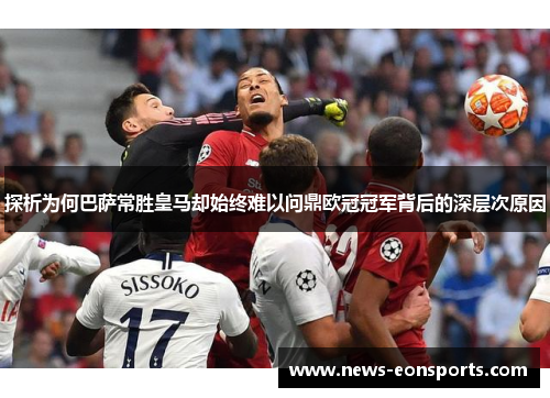 探析为何巴萨常胜皇马却始终难以问鼎欧冠冠军背后的深层次原因 探析为何巴萨常胜皇马却始终难以问鼎欧冠冠军背后的深层次原因