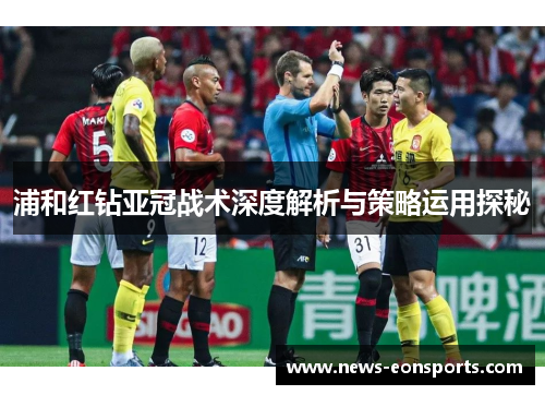 浦和红钻亚冠战术深度解析与策略运用探秘 浦和红钻亚冠战术深度解析与策略运用探秘