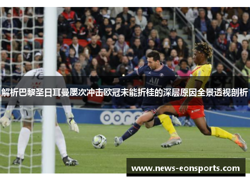 解析巴黎圣日耳曼屡次冲击欧冠未能折桂的深层原因全景透视剖析 解析巴黎圣日耳曼屡次冲击欧冠未能折桂的深层原因全景透视剖析