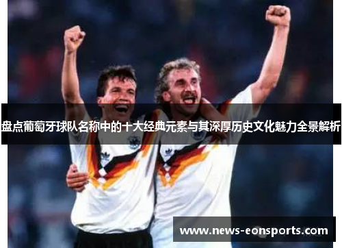 盘点葡萄牙球队名称中的十大经典元素与其深厚历史文化魅力全景解析 盘点葡萄牙球队名称中的十大经典元素与其深厚历史文化魅力全景解析