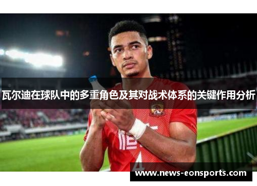 瓦尔迪在球队中的多重角色及其对战术体系的关键作用分析 瓦尔迪在球队中的多重角色及其对战术体系的关键作用分析