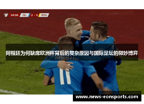 阿根廷为何缺席欧洲杯背后的复杂原因与国际足坛的微妙博弈