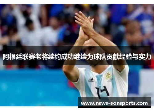 阿根廷联赛老将续约成功继续为球队贡献经验与实力