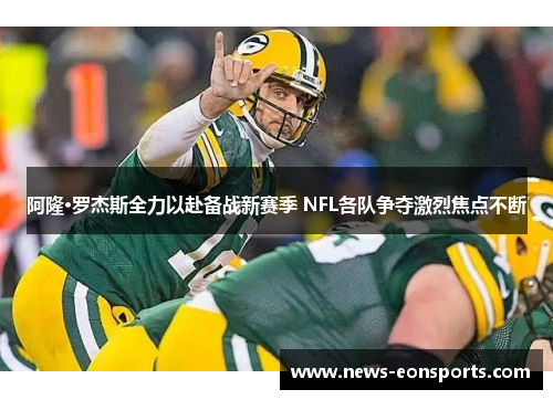 阿隆·罗杰斯全力以赴备战新赛季 NFL各队争夺激烈焦点不断 阿隆·罗杰斯全力以赴备战新赛季 NFL各队争夺激烈焦点不断