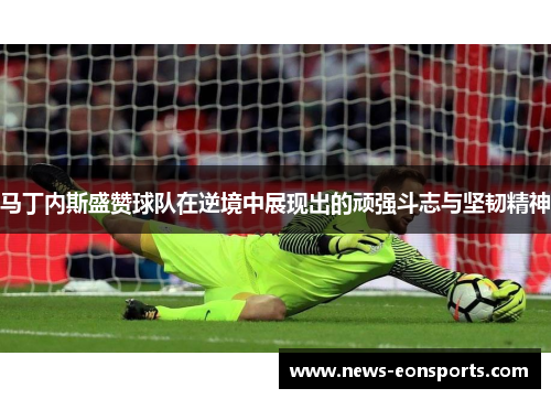 马丁内斯盛赞球队在逆境中展现出的顽强斗志与坚韧精神
